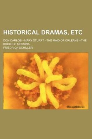 Cover of Historical Dramas, Etc; Don Carlos.--Mary Stuart.--The Maid of Orleans.--The Bride of Messina