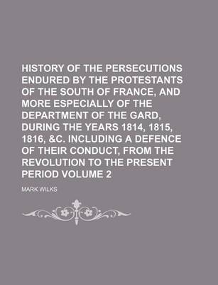 Book cover for History of the Persecutions Endured by the Protestants of the South of France, and More Especially of the Department of the Gard, During the Years 1814, 1815, 1816, &C. Including a Defence of Their Conduct, from the Revolution to the Present Period Volume