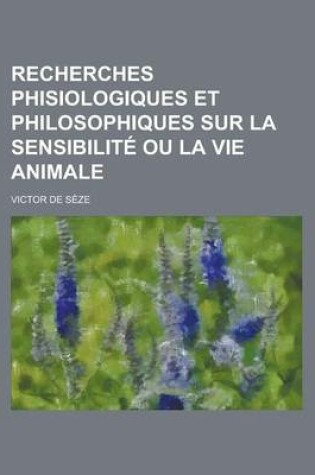 Cover of Recherches Phisiologiques Et Philosophiques Sur La Sensibilite Ou La Vie Animale