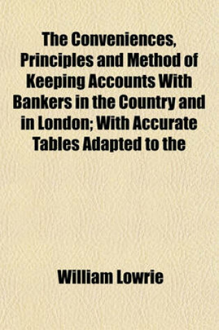 Cover of The Conveniences, Principles and Method of Keeping Accounts with Bankers in the Country and in London; With Accurate Tables Adapted to the