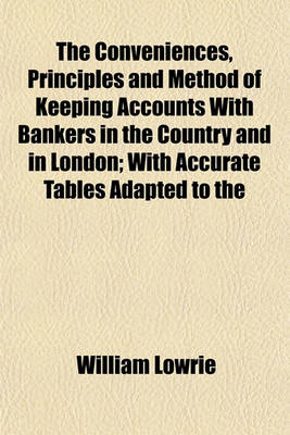Book cover for The Conveniences, Principles and Method of Keeping Accounts with Bankers in the Country and in London; With Accurate Tables Adapted to the