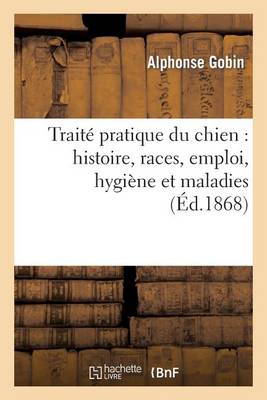 Book cover for Traité Pratique Du Chien: Histoire, Races, Emploi, Hygiène Et Maladies