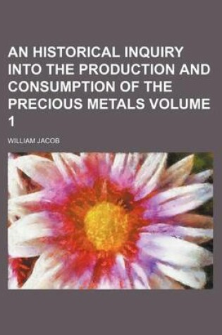 Cover of An Historical Inquiry Into the Production and Consumption of the Precious Metals Volume 1