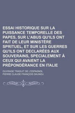 Cover of Essai Historique Sur La Puissance Temporelle Des Papes, Sur L'Abus Qu'ils Ont Fait de Leur Ministere Sprituel, Et Sur Les Guerres Qu'ils Ont Declarees