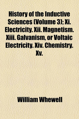Book cover for History of the Inductive Sciences Volume 3; XI. Electricity. XII. Magnetism. XIII. Galvanism, or Voltaic Electricity. XIV. Chemistry. XV. Mineralogy. XVI. Systematic Botany and Zoology. XVII. Physiology and Comparative Anatomy. XVIII. Geology from the Earl