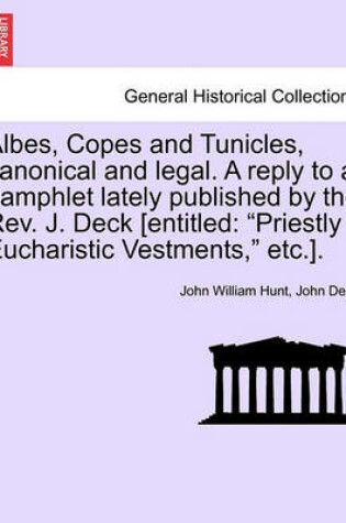 Cover of Albes, Copes and Tunicles, Canonical and Legal. a Reply to a Pamphlet Lately Published by the Rev. J. Deck [entitled