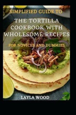 Cover of Simplified Guide To The Tortilla Cookbook With Wholesome Recipes For Novices And Dummies