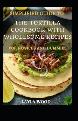 Book cover for Simplified Guide To The Tortilla Cookbook With Wholesome Recipes For Novices And Dummies