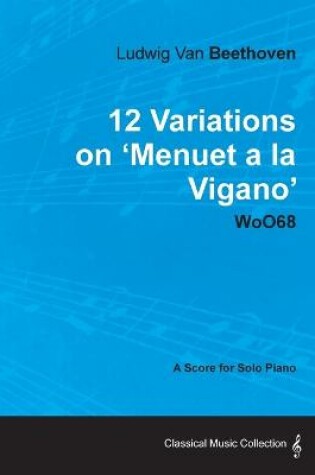 Cover of Ludwig Van Beethoven - 12 Variations on 'Menuet a La Vigano' WoO68 - A Score for Solo Piano