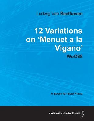 Book cover for Ludwig Van Beethoven - 12 Variations on 'Menuet a La Vigano' WoO68 - A Score for Solo Piano