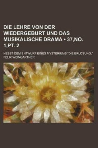 Cover of Die Lehre Von Der Wiedergeburt Und Das Musikalische Drama (37, No. 1, PT. 2); Nebst Dem Entwurf Eines Mysteriums "Die Erlosung,"