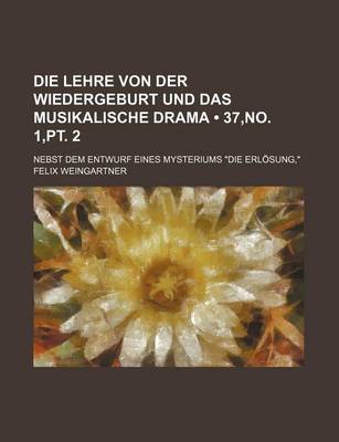 Book cover for Die Lehre Von Der Wiedergeburt Und Das Musikalische Drama (37, No. 1, PT. 2); Nebst Dem Entwurf Eines Mysteriums "Die Erlosung,"