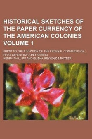 Cover of Historical Sketches of the Paper Currency of the American Colonies Volume 1; Prior to the Adoption of the Federal Constitution; First Series-[Second Series]