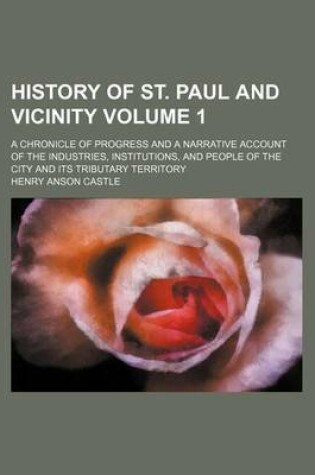 Cover of History of St. Paul and Vicinity Volume 1; A Chronicle of Progress and a Narrative Account of the Industries, Institutions, and People of the City and Its Tributary Territory