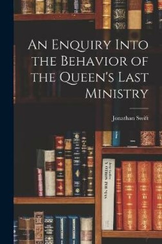 Cover of An Enquiry Into the Behavior of the Queen's Last Ministry