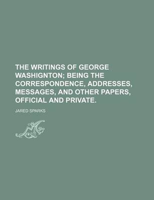 Book cover for The Writings of George Washignton; Being the Correspondence, Addresses, Messages, and Other Papers, Official and Private.