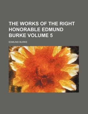 Book cover for The Works of the Right Honorable Edmund Burke Volume 5