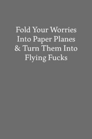 Cover of Fold Your Worries into Paper Planes & Turn Them into Flying Fucks
