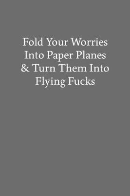 Book cover for Fold Your Worries into Paper Planes & Turn Them into Flying Fucks