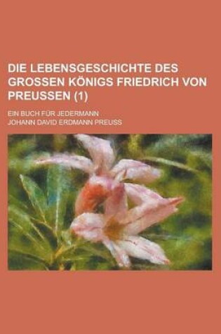 Cover of Die Lebensgeschichte Des Grossen Konigs Friedrich Von Preussen; Ein Buch Fur Jedermann (1 )