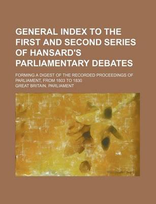 Book cover for General Index to the First and Second Series of Hansard's Parliamentary Debates; Forming a Digest of the Recorded Proceedings of Parliament, from 1803 to 1830