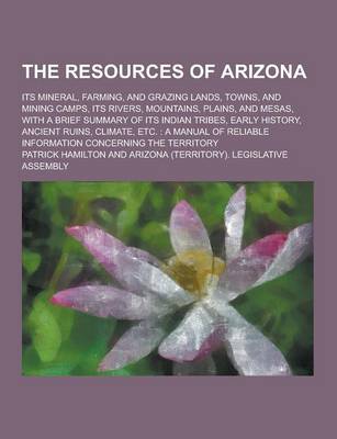 Book cover for The Resources of Arizona; Its Mineral, Farming, and Grazing Lands, Towns, and Mining Camps, Its Rivers, Mountains, Plains, and Mesas, with a Brief Sum