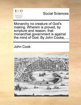 Book cover for Monarchy No Creature of God's Making. Wherein Is Proved, by Scripture and Reason, That Monarchial Government Is Against the Mind of God. by John Cooke, ...