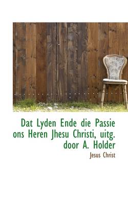 Book cover for DAT Lyden Ende Die Passie Ons Heren Jhesu Christi, Uitg. Door A. Holder