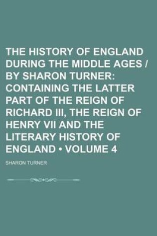 Cover of The History of England During the Middle Ages - By Sharon Turner (Volume 4); Containing the Latter Part of the Reign of Richard III, the Reign of Henry VII and the Literary History of England