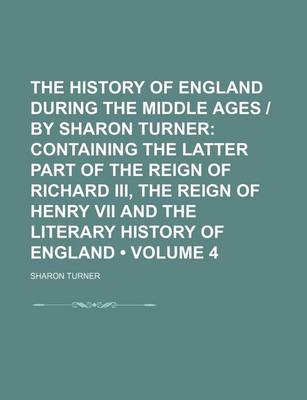 Book cover for The History of England During the Middle Ages - By Sharon Turner (Volume 4); Containing the Latter Part of the Reign of Richard III, the Reign of Henry VII and the Literary History of England