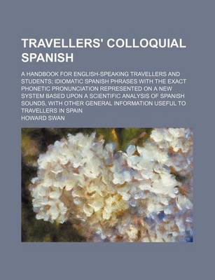 Book cover for Travellers' Colloquial Spanish; A Handbook for English-Speaking Travellers and Students; Idiomatic Spanish Phrases with the Exact Phonetic Pronunciation Represented on a New System Based Upon a Scientific Analysis of Spanish Sounds, with Other General Info