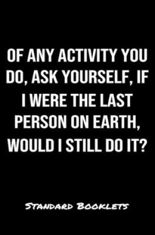 Cover of Of Any Activity You Do Ask Yourself If I Were The Last Person On Earth Would I Still Do It?
