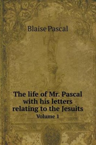 Cover of The life of Mr. Pascal with his letters relating to the Jesuits Volume 1