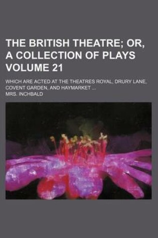 Cover of The British Theatre Volume 21; Which Are Acted at the Theatres Royal, Drury Lane, Covent Garden, and Haymarket ...