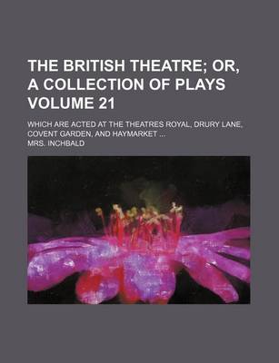 Book cover for The British Theatre Volume 21; Which Are Acted at the Theatres Royal, Drury Lane, Covent Garden, and Haymarket ...