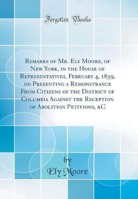 Book cover for Remarks of Mr. Ely Moore, of New York, in the House of Representatives, February 4, 1839, on Presenting a Remonstrance from Citizens of the District of Columbia Against the Reception of Abolition Petitions, &c (Classic Reprint)