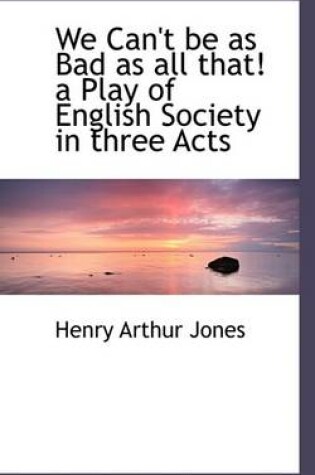 Cover of We Can't Be as Bad as All That! a Play of English Society in Three Acts