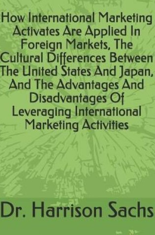 Cover of How International Marketing Activates Are Applied In Foreign Markets, The Cultural Differences Between The United States And Japan, And The Advantages And Disadvantages Of Leveraging International Marketing Activities