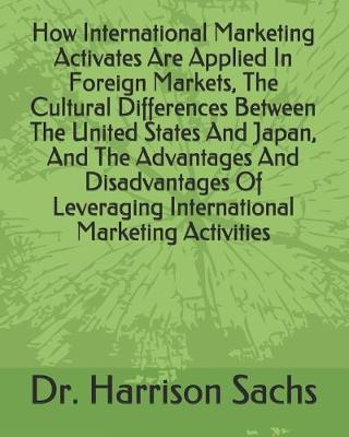 Book cover for How International Marketing Activates Are Applied In Foreign Markets, The Cultural Differences Between The United States And Japan, And The Advantages And Disadvantages Of Leveraging International Marketing Activities