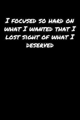 Book cover for I Focused So Hard On What I Wanted That I Lost Sight Of What I Deserved�