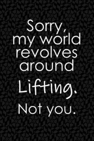 Cover of Sorry, My World Revolves Around Lifting. Not You.