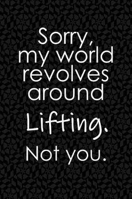 Book cover for Sorry, My World Revolves Around Lifting. Not You.