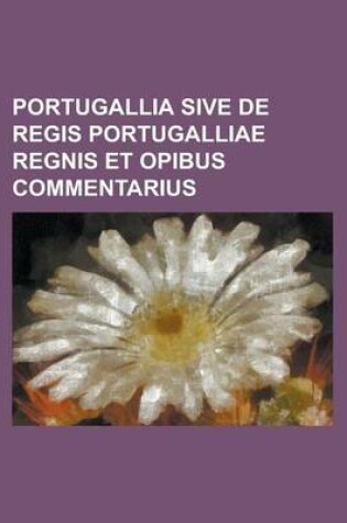 Cover of Portugallia Sive de Regis Portugalliae Regnis Et Opibus Commentarius