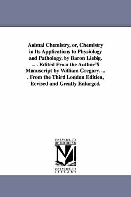 Book cover for Animal Chemistry, or, Chemistry in Its Applications to Physiology and Pathology. by Baron Liebig. ... . Edited From the Author'S Manuscript by William Gregory. ... . From the Third London Edition, Revised and Greatly Enlarged.