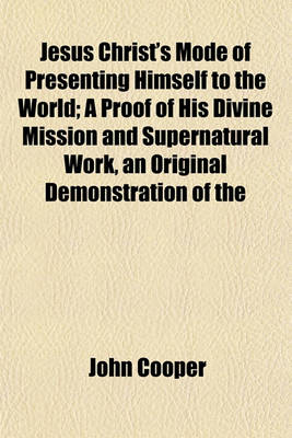 Book cover for Jesus Christ's Mode of Presenting Himself to the World; A Proof of His Divine Mission and Supernatural Work, an Original Demonstration of the