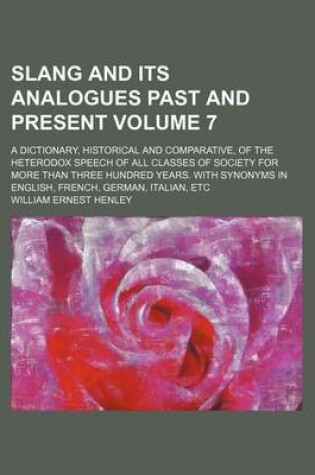 Cover of Slang and Its Analogues Past and Present Volume 7; A Dictionary, Historical and Comparative, of the Heterodox Speech of All Classes of Society for More Than Three Hundred Years. with Synonyms in English, French, German, Italian, Etc