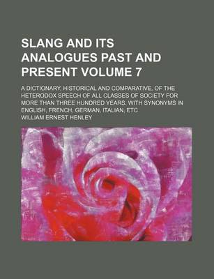 Book cover for Slang and Its Analogues Past and Present Volume 7; A Dictionary, Historical and Comparative, of the Heterodox Speech of All Classes of Society for More Than Three Hundred Years. with Synonyms in English, French, German, Italian, Etc