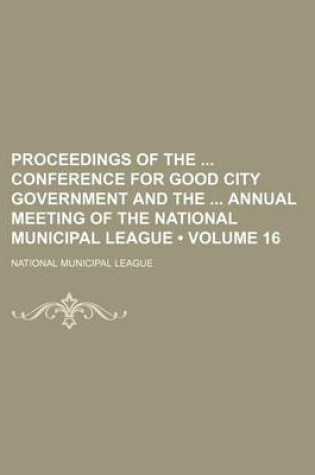 Cover of Proceedings of the Conference for Good City Government and the Annual Meeting of the National Municipal League (Volume 16)