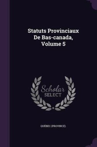 Cover of Statuts Provinciaux de Bas-Canada, Volume 5