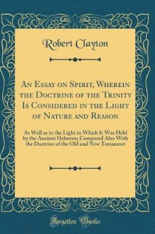 Cover of An Essay on Spirit, Wherein the Doctrine of the Trinity Is Considered in the Light of Nature and Reason